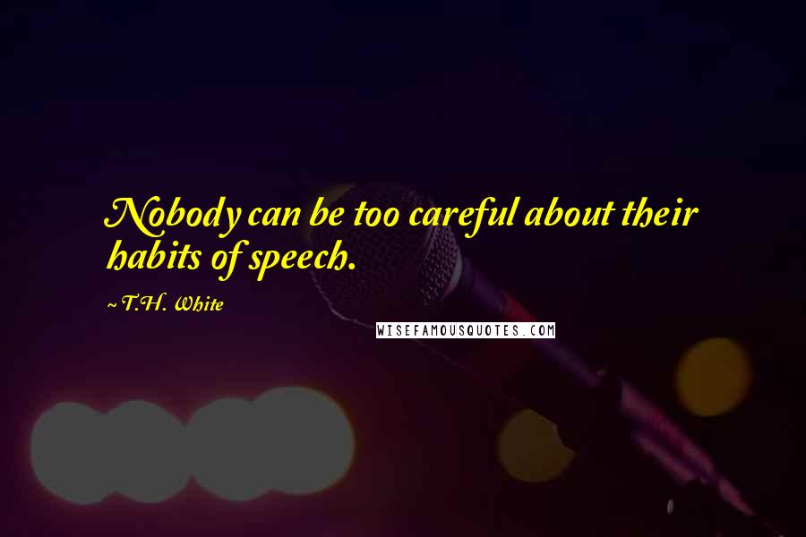 T.H. White Quotes: Nobody can be too careful about their habits of speech.