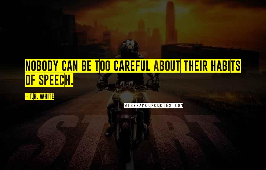 T.H. White Quotes: Nobody can be too careful about their habits of speech.