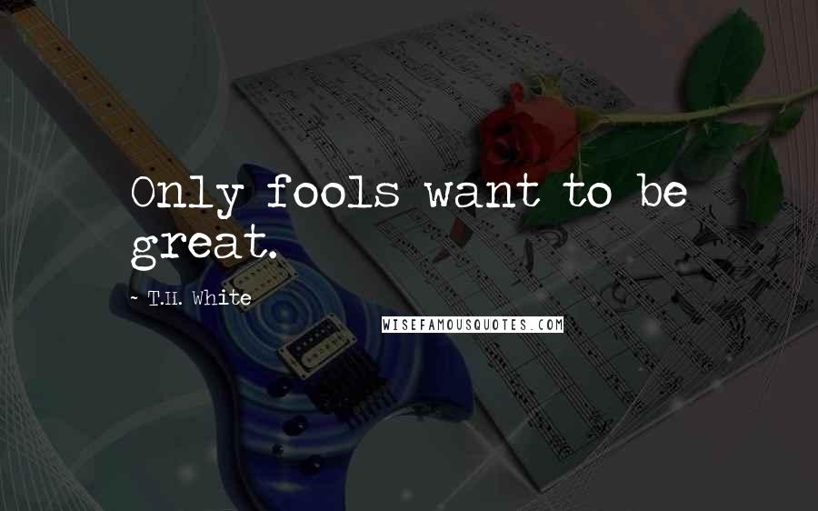 T.H. White Quotes: Only fools want to be great.