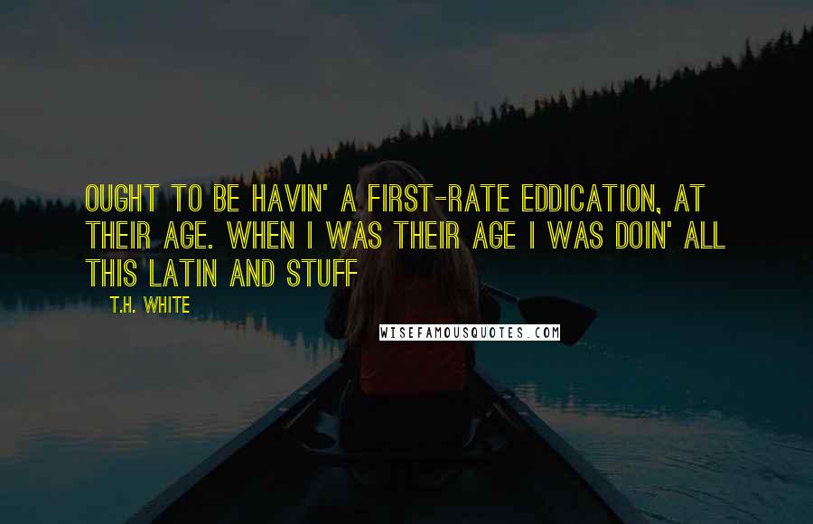 T.H. White Quotes: Ought to be havin' a first-rate eddication, at their age. When I was their age I was doin' all this Latin and stuff