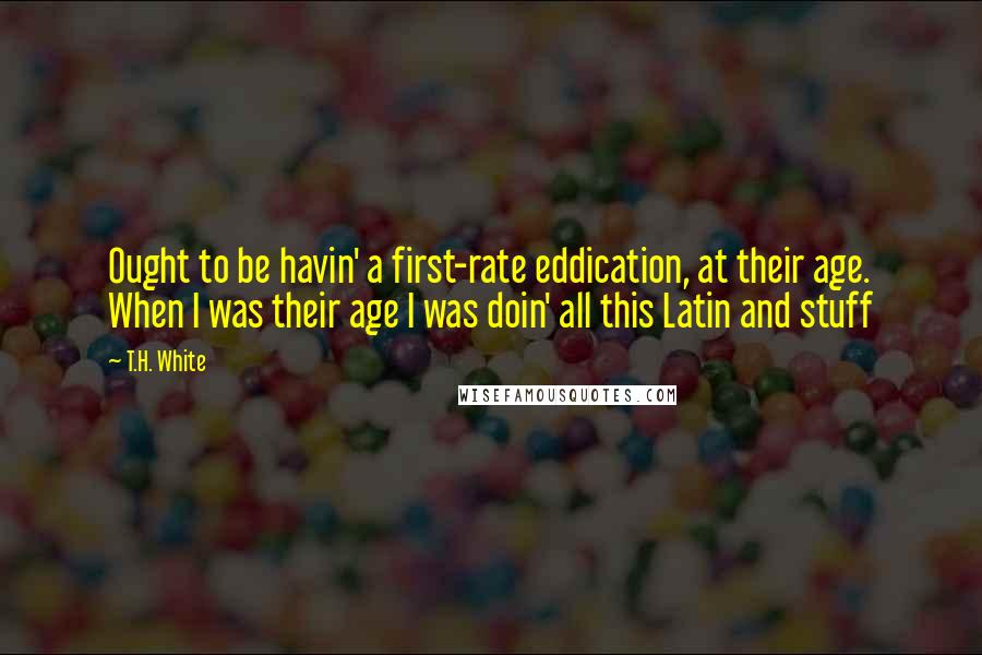 T.H. White Quotes: Ought to be havin' a first-rate eddication, at their age. When I was their age I was doin' all this Latin and stuff