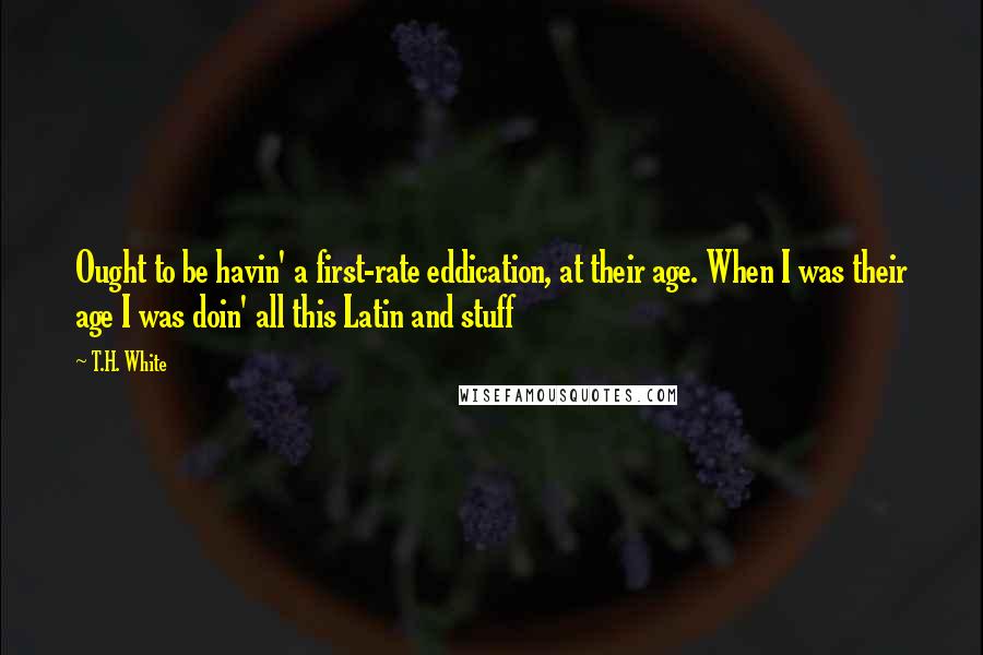 T.H. White Quotes: Ought to be havin' a first-rate eddication, at their age. When I was their age I was doin' all this Latin and stuff