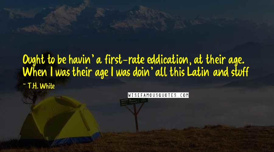 T.H. White Quotes: Ought to be havin' a first-rate eddication, at their age. When I was their age I was doin' all this Latin and stuff