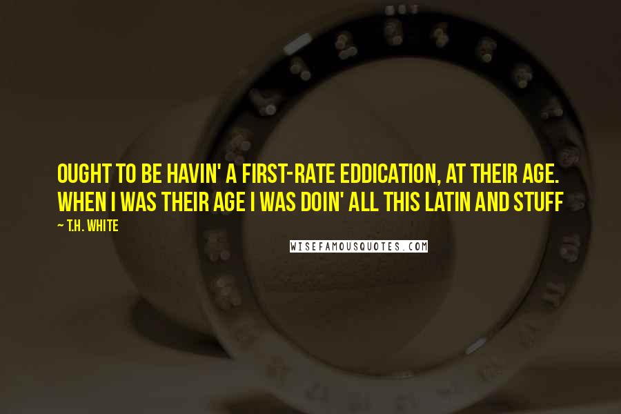 T.H. White Quotes: Ought to be havin' a first-rate eddication, at their age. When I was their age I was doin' all this Latin and stuff