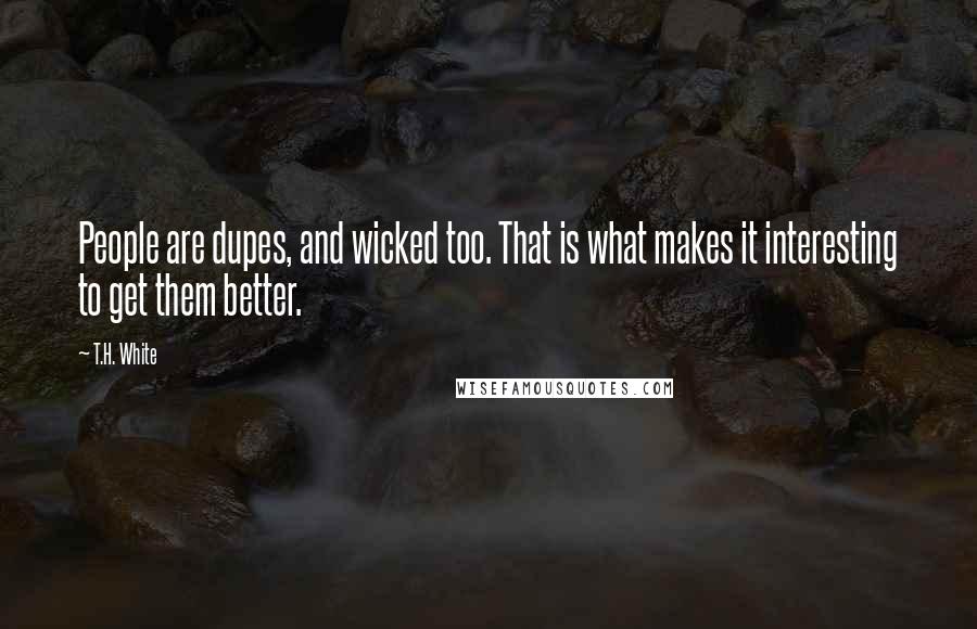 T.H. White Quotes: People are dupes, and wicked too. That is what makes it interesting to get them better.