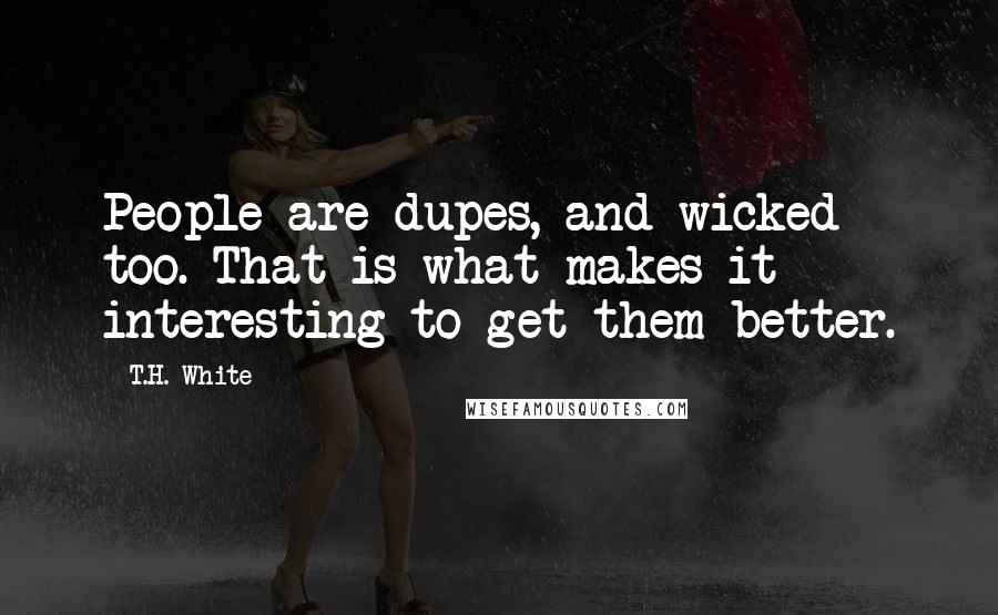 T.H. White Quotes: People are dupes, and wicked too. That is what makes it interesting to get them better.