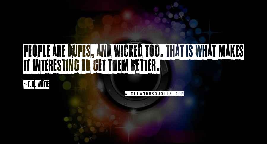 T.H. White Quotes: People are dupes, and wicked too. That is what makes it interesting to get them better.