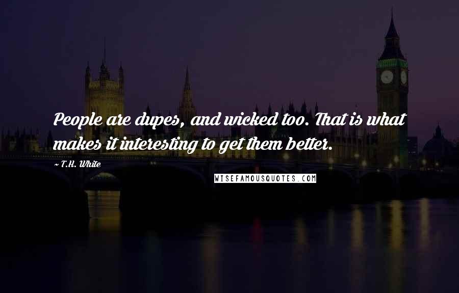 T.H. White Quotes: People are dupes, and wicked too. That is what makes it interesting to get them better.