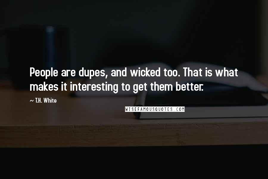 T.H. White Quotes: People are dupes, and wicked too. That is what makes it interesting to get them better.