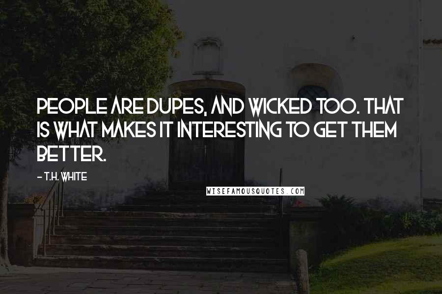 T.H. White Quotes: People are dupes, and wicked too. That is what makes it interesting to get them better.