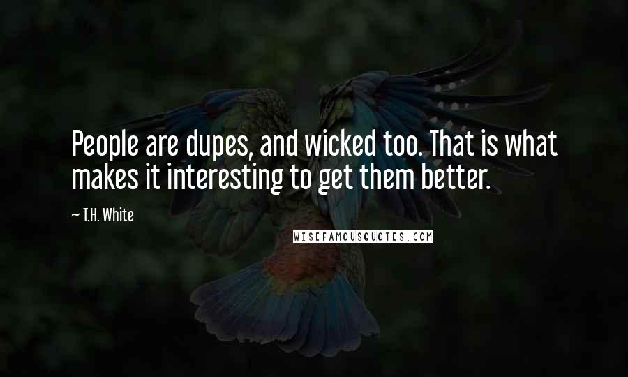 T.H. White Quotes: People are dupes, and wicked too. That is what makes it interesting to get them better.