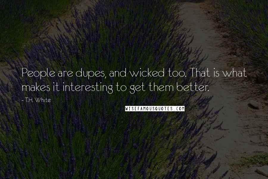 T.H. White Quotes: People are dupes, and wicked too. That is what makes it interesting to get them better.