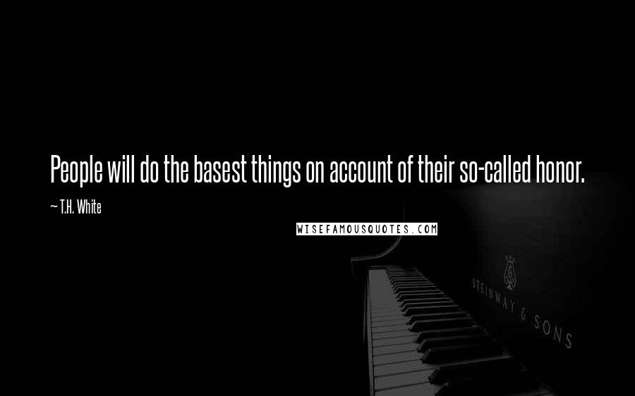 T.H. White Quotes: People will do the basest things on account of their so-called honor.