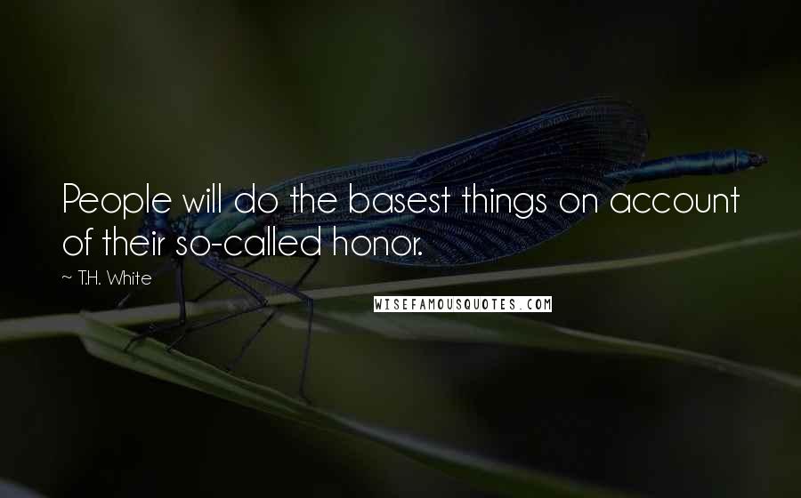 T.H. White Quotes: People will do the basest things on account of their so-called honor.