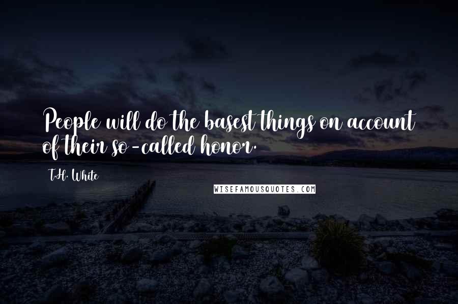 T.H. White Quotes: People will do the basest things on account of their so-called honor.