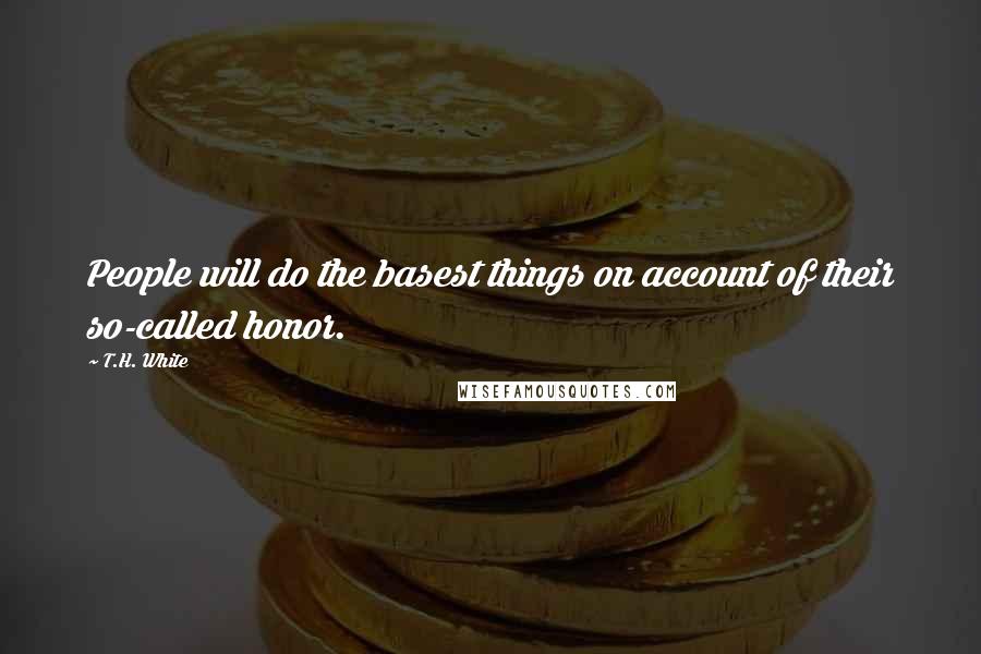 T.H. White Quotes: People will do the basest things on account of their so-called honor.