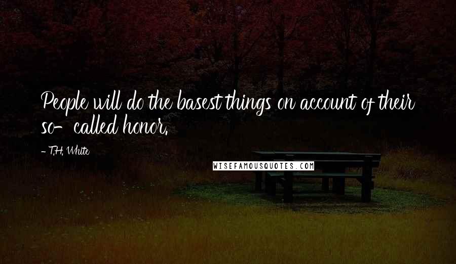 T.H. White Quotes: People will do the basest things on account of their so-called honor.