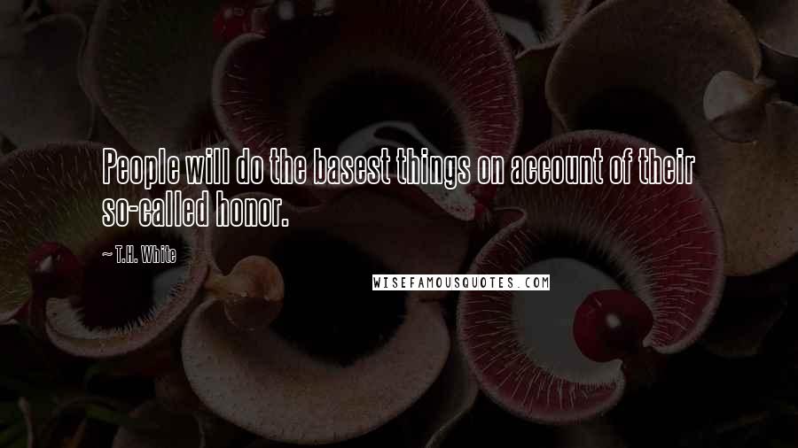 T.H. White Quotes: People will do the basest things on account of their so-called honor.