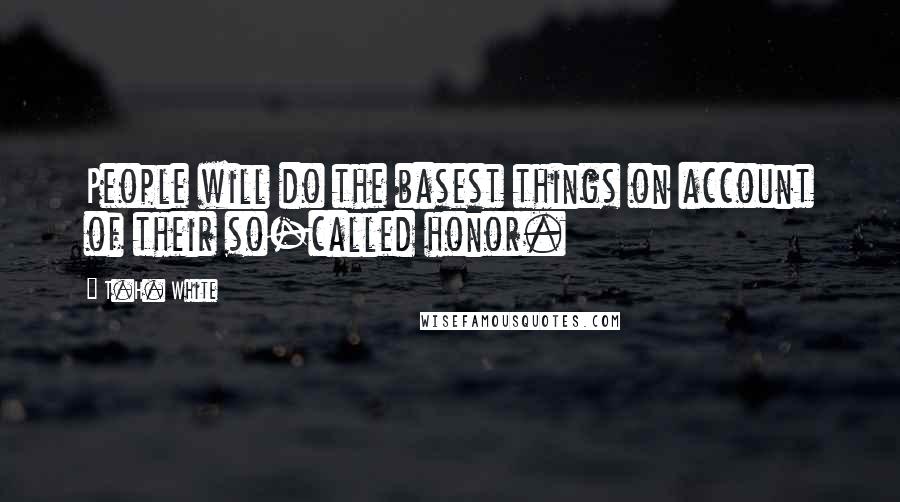 T.H. White Quotes: People will do the basest things on account of their so-called honor.