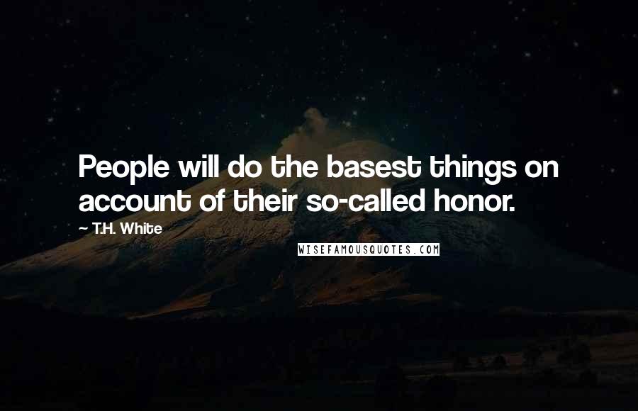 T.H. White Quotes: People will do the basest things on account of their so-called honor.