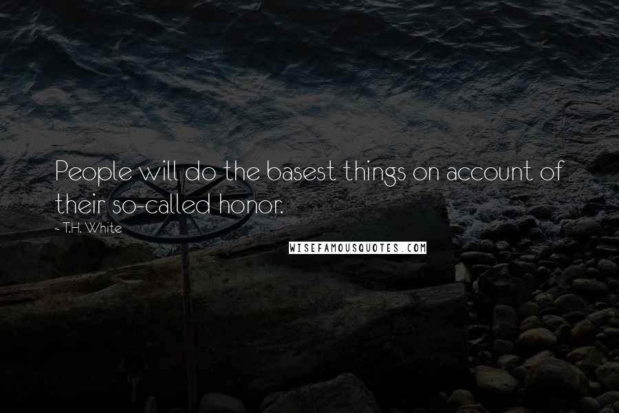 T.H. White Quotes: People will do the basest things on account of their so-called honor.