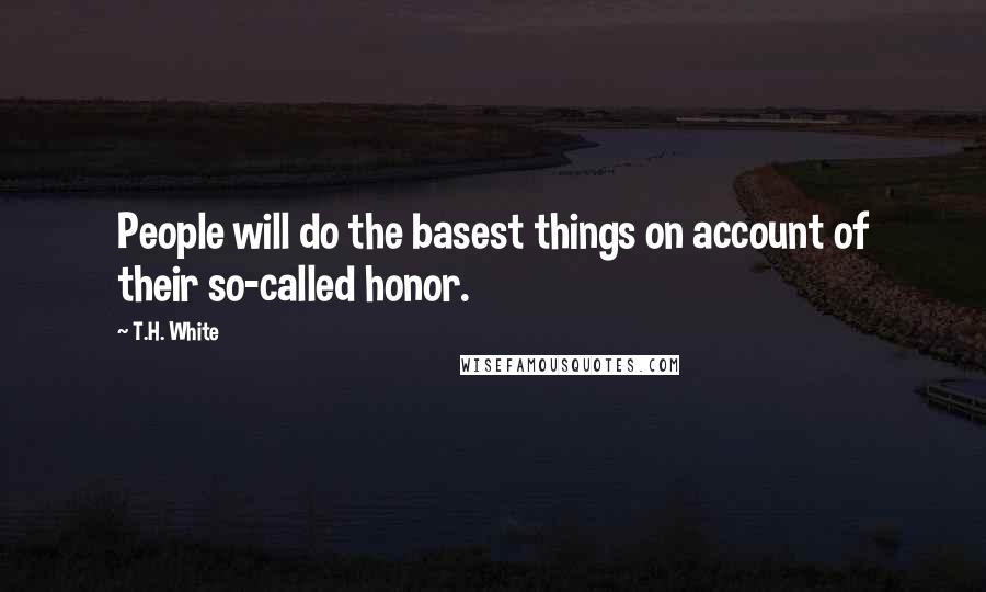 T.H. White Quotes: People will do the basest things on account of their so-called honor.