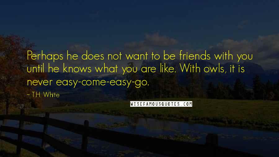 T.H. White Quotes: Perhaps he does not want to be friends with you until he knows what you are like. With owls, it is never easy-come-easy-go.