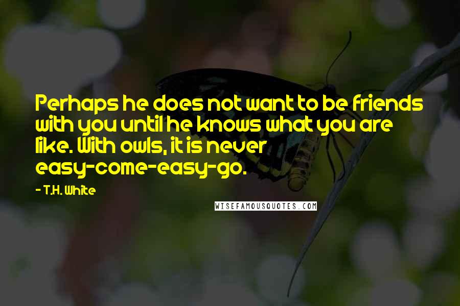 T.H. White Quotes: Perhaps he does not want to be friends with you until he knows what you are like. With owls, it is never easy-come-easy-go.