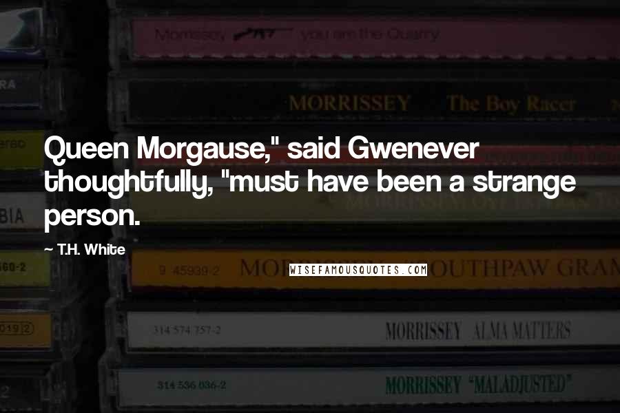 T.H. White Quotes: Queen Morgause," said Gwenever thoughtfully, "must have been a strange person.