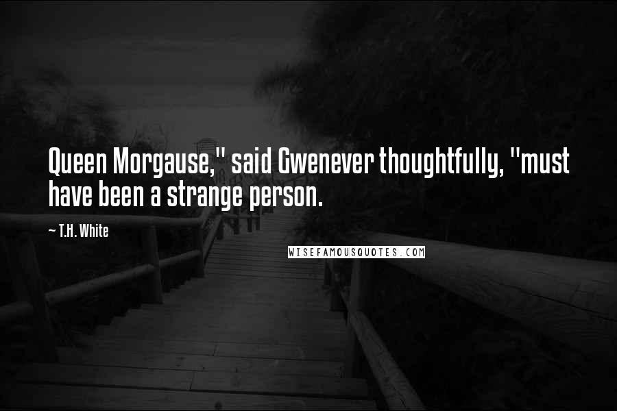 T.H. White Quotes: Queen Morgause," said Gwenever thoughtfully, "must have been a strange person.