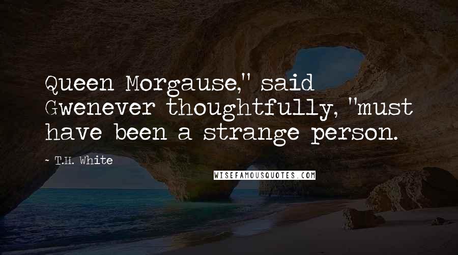 T.H. White Quotes: Queen Morgause," said Gwenever thoughtfully, "must have been a strange person.