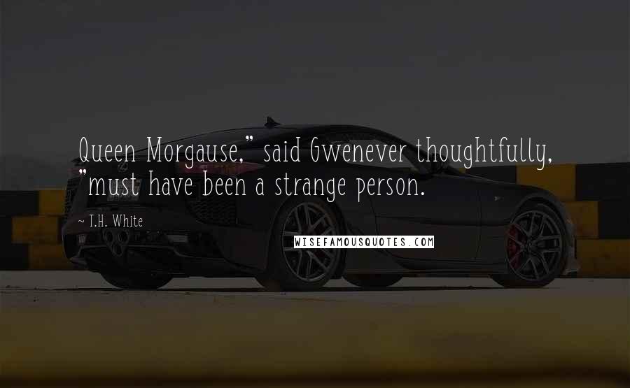 T.H. White Quotes: Queen Morgause," said Gwenever thoughtfully, "must have been a strange person.