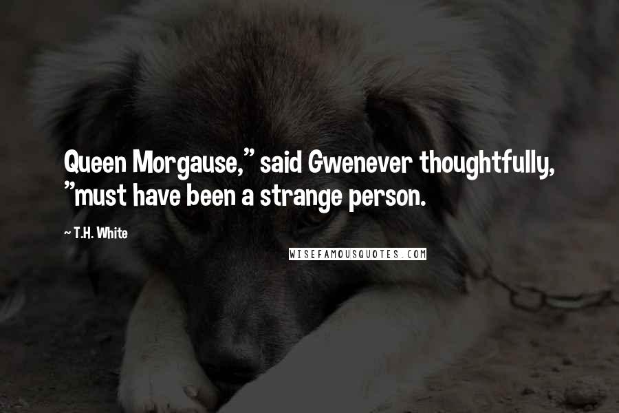 T.H. White Quotes: Queen Morgause," said Gwenever thoughtfully, "must have been a strange person.