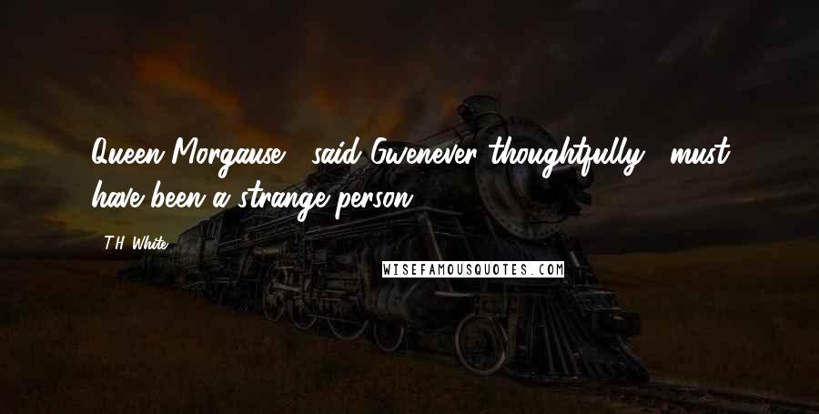 T.H. White Quotes: Queen Morgause," said Gwenever thoughtfully, "must have been a strange person.