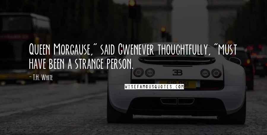 T.H. White Quotes: Queen Morgause," said Gwenever thoughtfully, "must have been a strange person.