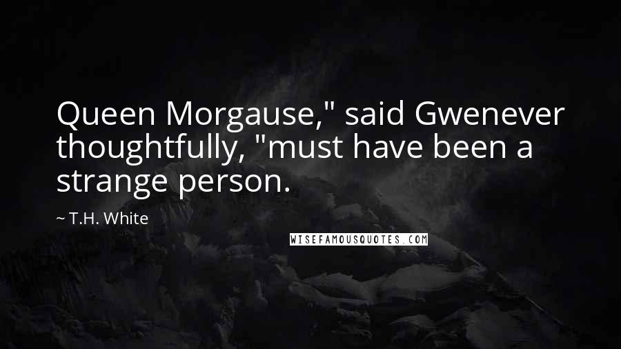 T.H. White Quotes: Queen Morgause," said Gwenever thoughtfully, "must have been a strange person.