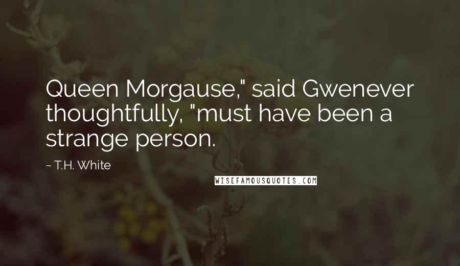 T.H. White Quotes: Queen Morgause," said Gwenever thoughtfully, "must have been a strange person.