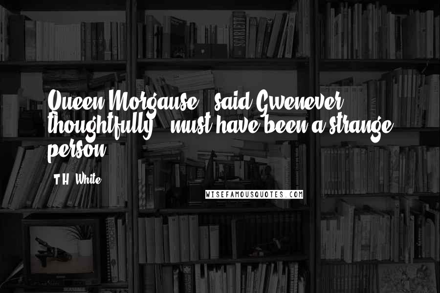 T.H. White Quotes: Queen Morgause," said Gwenever thoughtfully, "must have been a strange person.