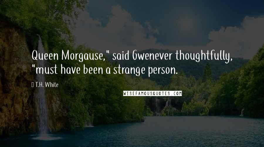 T.H. White Quotes: Queen Morgause," said Gwenever thoughtfully, "must have been a strange person.