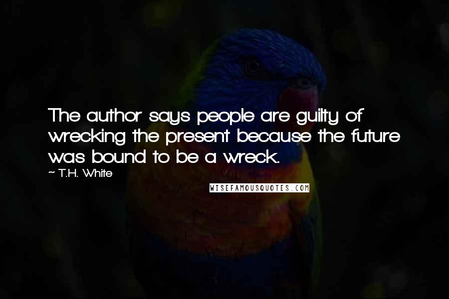 T.H. White Quotes: The author says people are guilty of wrecking the present because the future was bound to be a wreck.