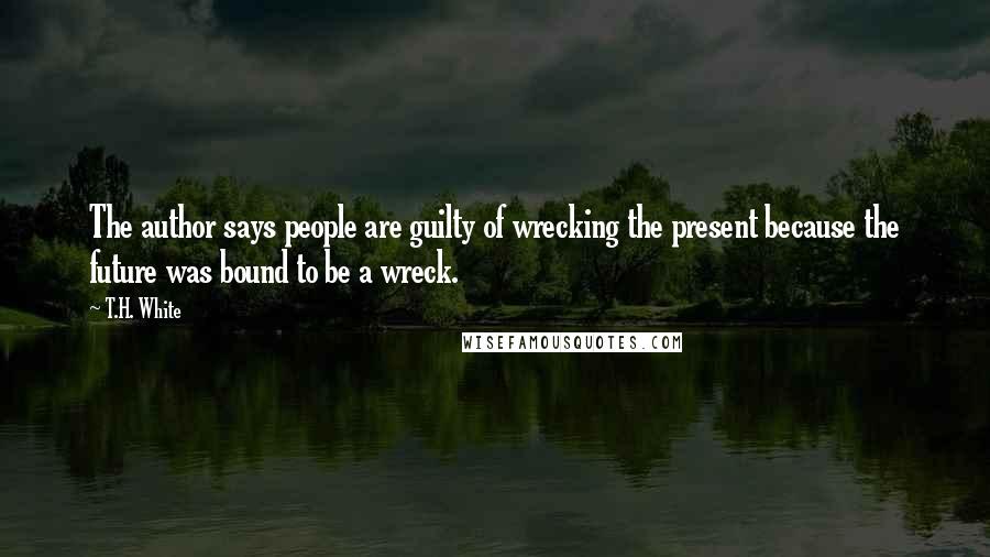 T.H. White Quotes: The author says people are guilty of wrecking the present because the future was bound to be a wreck.