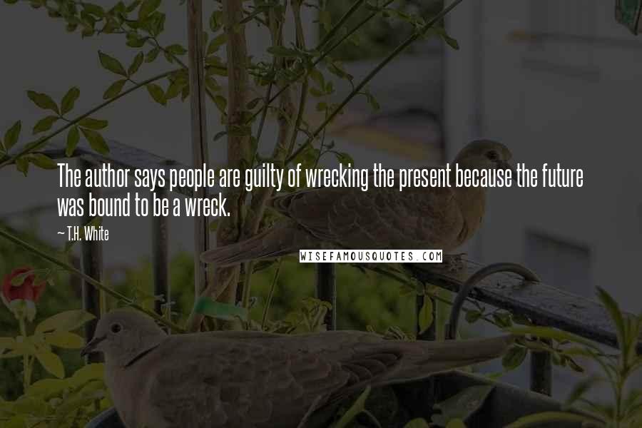 T.H. White Quotes: The author says people are guilty of wrecking the present because the future was bound to be a wreck.