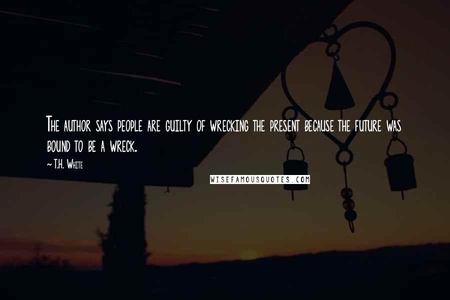 T.H. White Quotes: The author says people are guilty of wrecking the present because the future was bound to be a wreck.