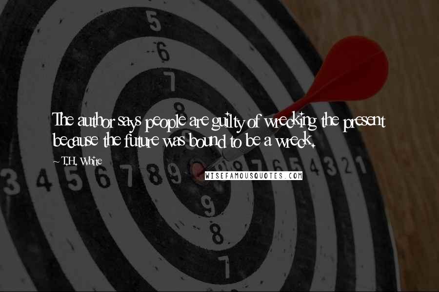 T.H. White Quotes: The author says people are guilty of wrecking the present because the future was bound to be a wreck.