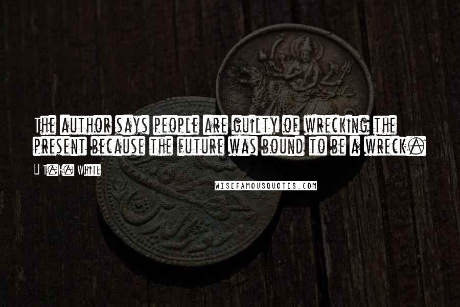 T.H. White Quotes: The author says people are guilty of wrecking the present because the future was bound to be a wreck.