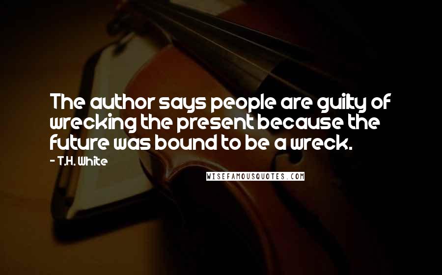 T.H. White Quotes: The author says people are guilty of wrecking the present because the future was bound to be a wreck.