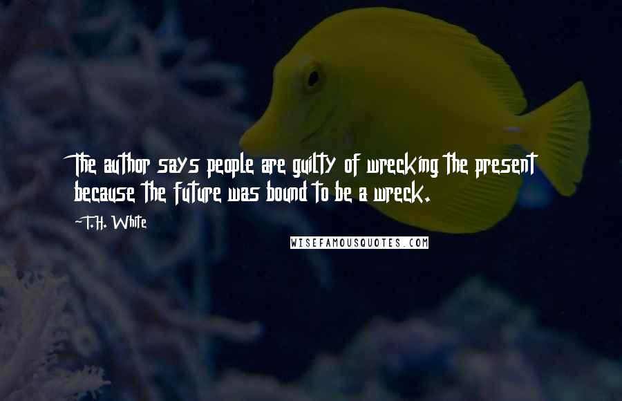 T.H. White Quotes: The author says people are guilty of wrecking the present because the future was bound to be a wreck.