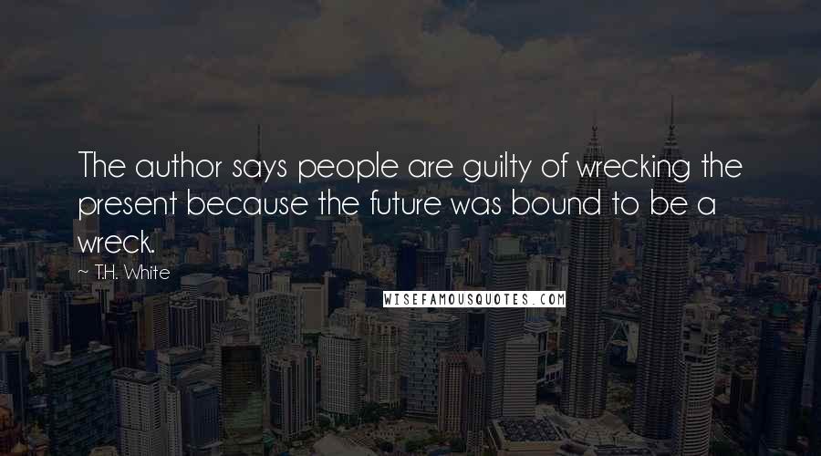 T.H. White Quotes: The author says people are guilty of wrecking the present because the future was bound to be a wreck.