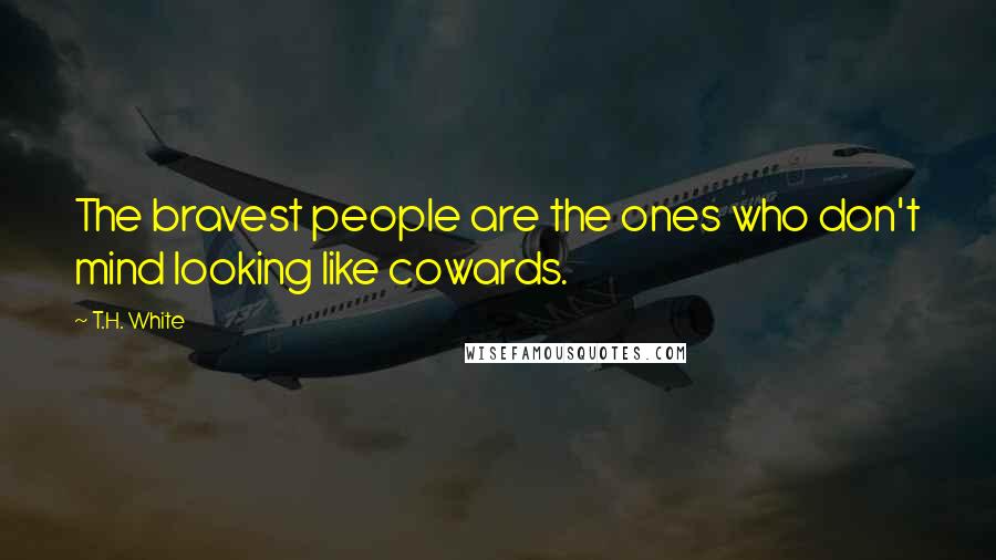 T.H. White Quotes: The bravest people are the ones who don't mind looking like cowards.