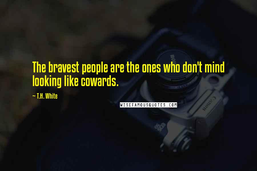 T.H. White Quotes: The bravest people are the ones who don't mind looking like cowards.